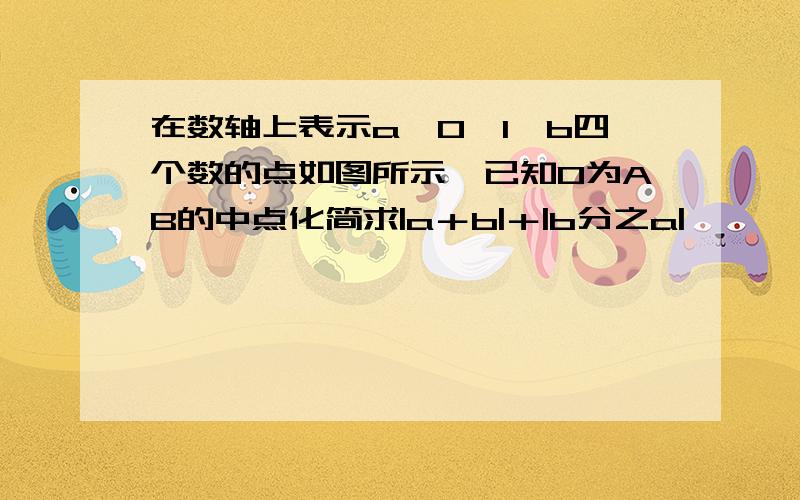 在数轴上表示a,0,1,b四个数的点如图所示,已知O为AB的中点化简求|a＋b|＋|b分之a|