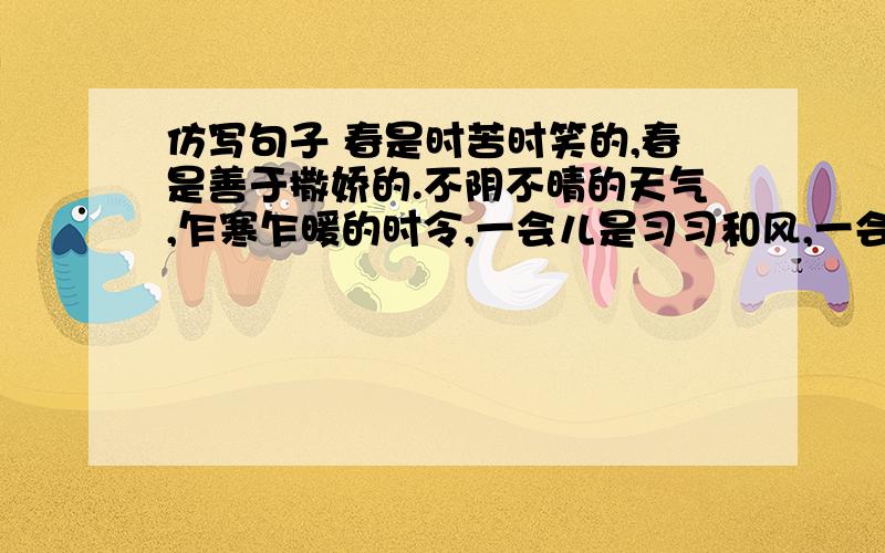 仿写句子 春是时苦时笑的,春是善于撒娇的.不阴不晴的天气,乍寒乍暖的时令,一会儿是习习和风,一会儿是蒙蒙细雨,春是时苦时笑的,春是善于撒娇的.只要放些后面的就可以了夏是________________