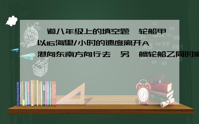 一道八年级上的填空题一轮船甲以16海里/小时的速度离开A港向东南方向行去,另一艘轮船乙同时离开A港向西南方向航去．2小时后,他们的距离为40海里,则轮船乙的速度为?