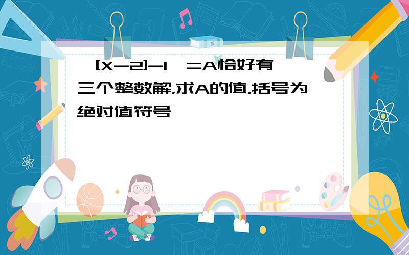 {[X-2]-1}=A恰好有三个整数解，求A的值，括号为绝对值符号