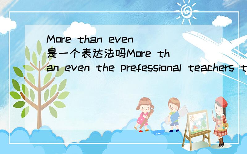 More than even是一个表达法吗More than even the prefessional teachers that we have in school,parents are generally the most involved in the development and education of children这句话里even是什么作用啊?和意思?more than even 是和