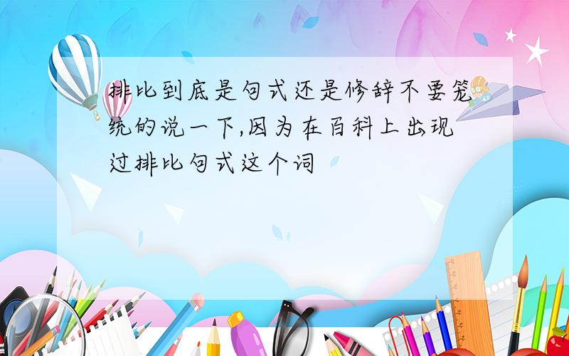 排比到底是句式还是修辞不要笼统的说一下,因为在百科上出现过排比句式这个词