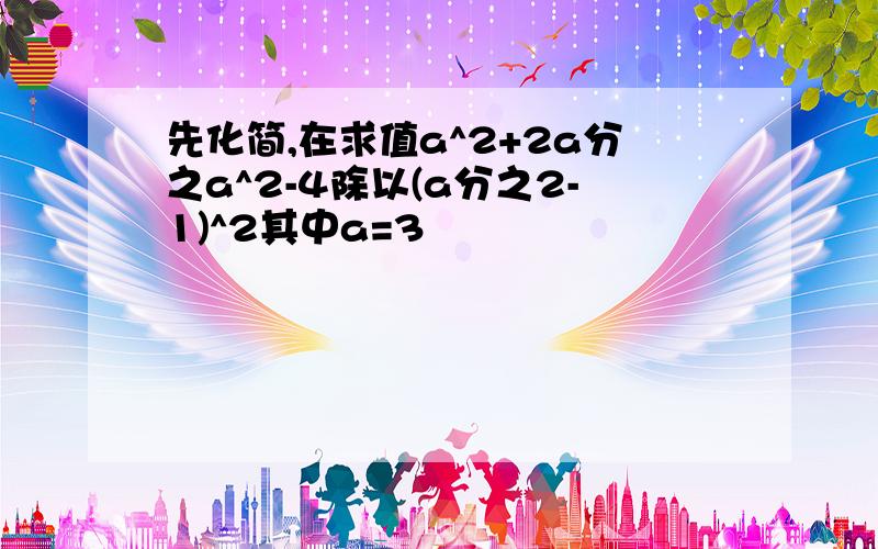 先化简,在求值a^2+2a分之a^2-4除以(a分之2-1)^2其中a=3