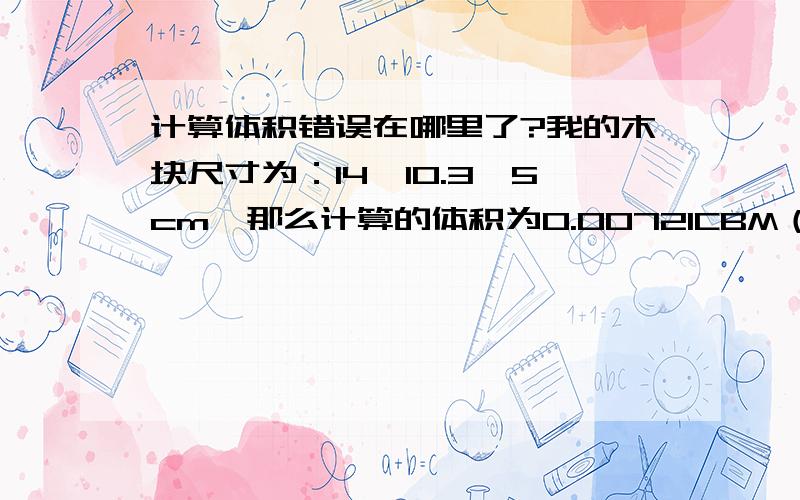 计算体积错误在哪里了?我的木块尺寸为：14*10.3*5cm,那么计算的体积为0.00721CBM（立方米）那么260块木块就应该为0.00721*260=1.8746CBM（立方米）我分成3箱包装了260块木块.3箱的体积如下：51.5*33*53c