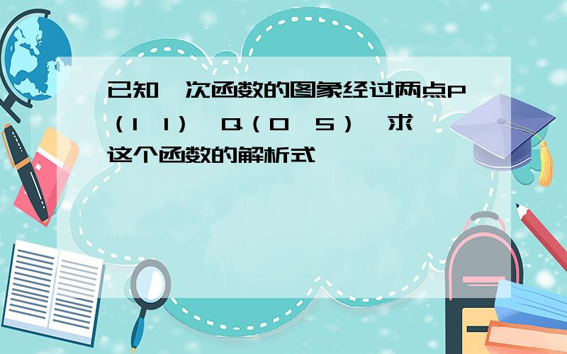 已知一次函数的图象经过两点P（1,1）,Q（0,5）,求这个函数的解析式