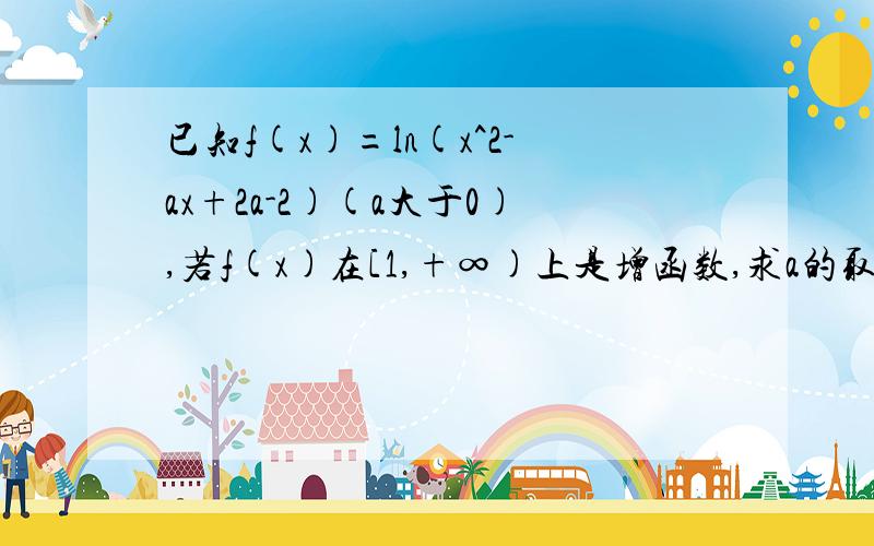 已知f(x)=ln(x^2-ax+2a-2)(a大于0),若f(x)在[1,+∞)上是增函数,求a的取值范围.急!