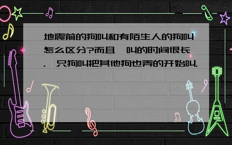 地震前的狗叫和有陌生人的狗叫怎么区分?而且,叫的时间很长.一只狗叫把其他狗也弄的开始叫.