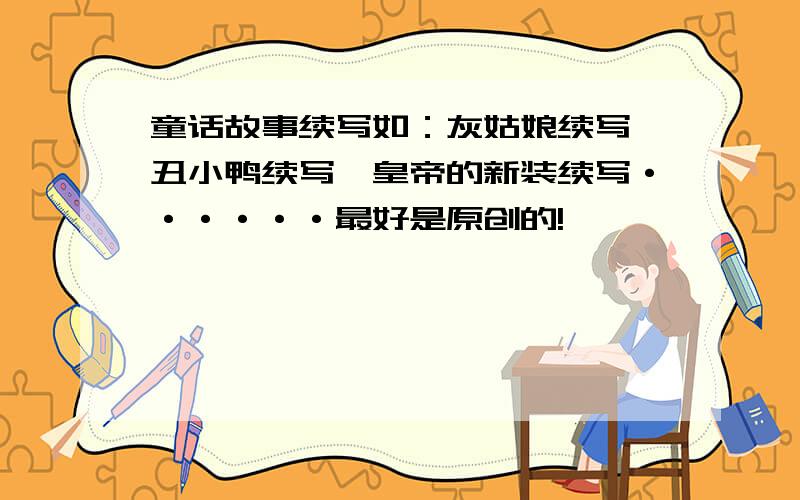 童话故事续写如：灰姑娘续写、丑小鸭续写、皇帝的新装续写······最好是原创的!