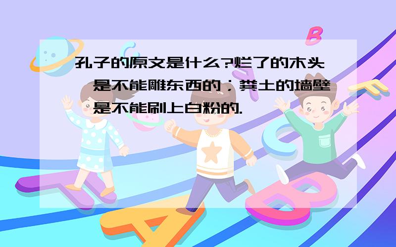 孔子的原文是什么?烂了的木头,是不能雕东西的；粪土的墙壁,是不能刷上白粉的.