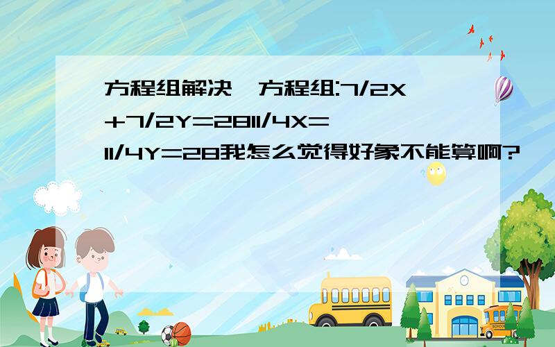 方程组解决,方程组:7/2X+7/2Y=2811/4X=11/4Y=28我怎么觉得好象不能算啊?