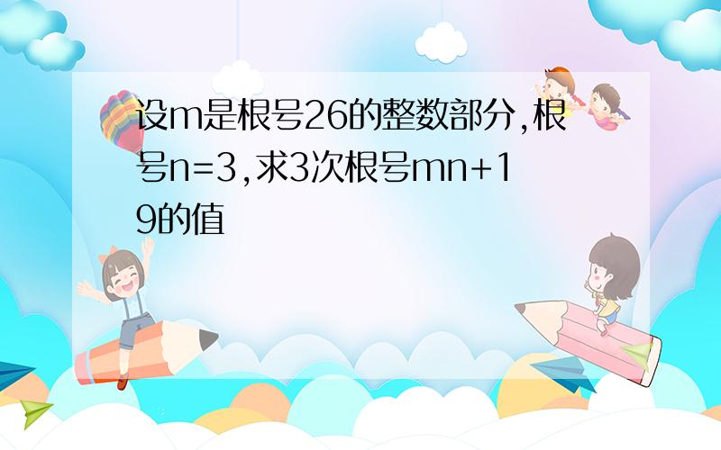 设m是根号26的整数部分,根号n=3,求3次根号mn+19的值