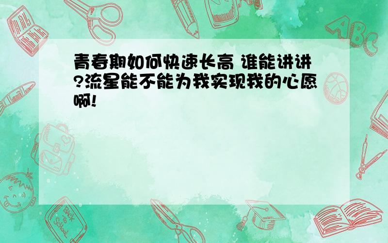 青春期如何快速长高 谁能讲讲?流星能不能为我实现我的心愿啊!