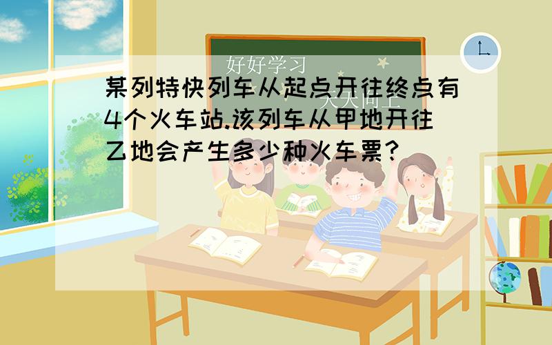 某列特快列车从起点开往终点有4个火车站.该列车从甲地开往乙地会产生多少种火车票?