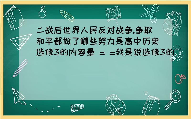 二战后世界人民反对战争,争取和平都做了哪些努力是高中历史选修3的内容晕 = =我是说选修3的