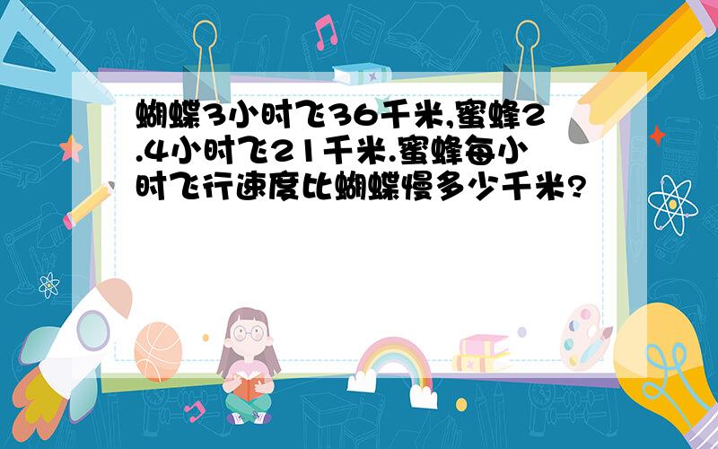 蝴蝶3小时飞36千米,蜜蜂2.4小时飞21千米.蜜蜂每小时飞行速度比蝴蝶慢多少千米?