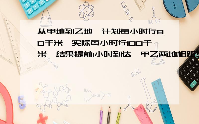 从甲地到乙地,计划每小时行80千米,实际每小时行100千米,结果提前1小时到达,甲乙两地相距多少千米?