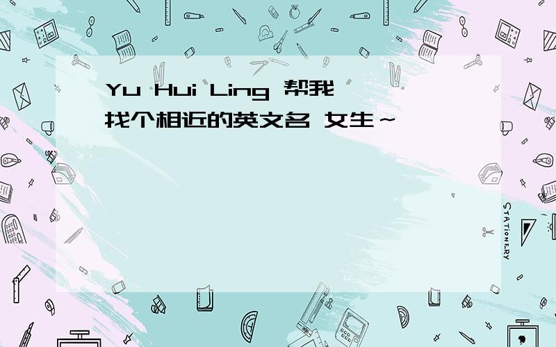 Yu Hui Ling 帮我找个相近的英文名 女生～