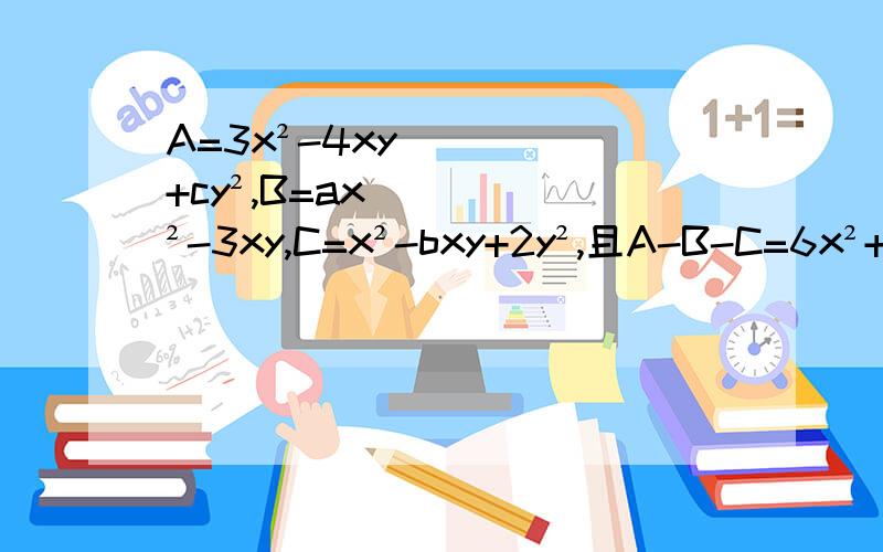 A=3x²-4xy+cy²,B=ax²-3xy,C=x²-bxy+2y²,且A-B-C=6x²+4xy+4y²,求a、b、c、