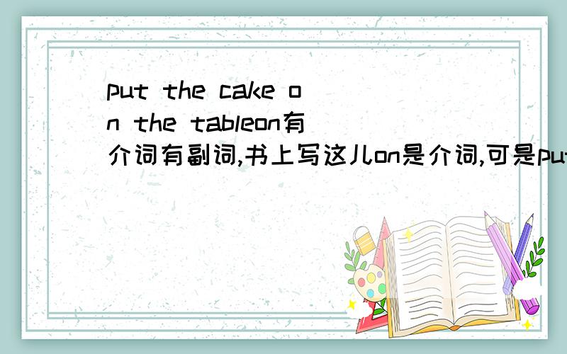 put the cake on the tableon有介词有副词,书上写这儿on是介词,可是put也有vt的,蛋糕被放桌上也说的通,怎么判断动词后面到底是介词还是副词呢