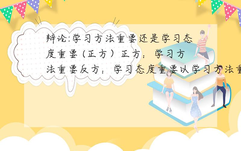 辩论:学习方法重要还是学习态度重要 (正方）正方：学习方法重要反方：学习态度重要以学习方法重要这一立场写一篇三分钟的辩论稿我是最后一个辩的要有论证