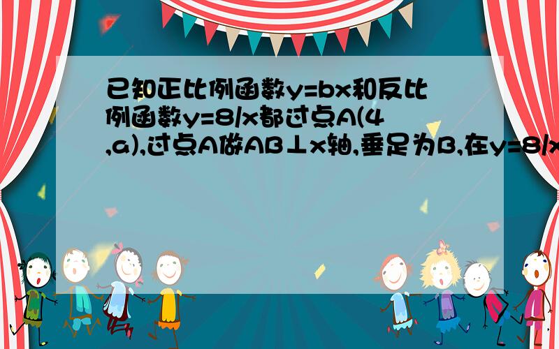 已知正比例函数y=bx和反比例函数y=8/x都过点A(4,a),过点A做AB⊥x轴,垂足为B,在y=8/x的图像上求点c.已知正比例函数y=bx和反比例函数y=8/x都过点A(4,a),过点A做AB⊥x轴,垂足为B,在y=8/x的图像上求点c的