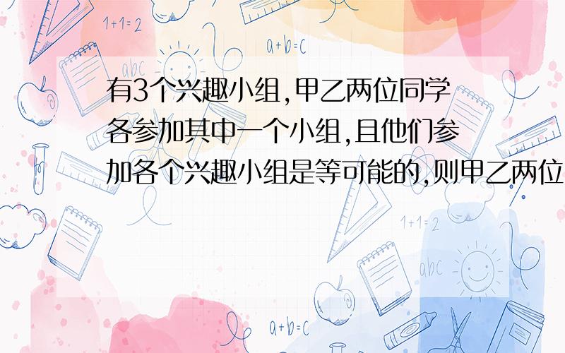 有3个兴趣小组,甲乙两位同学各参加其中一个小组,且他们参加各个兴趣小组是等可能的,则甲乙两位同学参加同一兴趣小组的概率是多少?