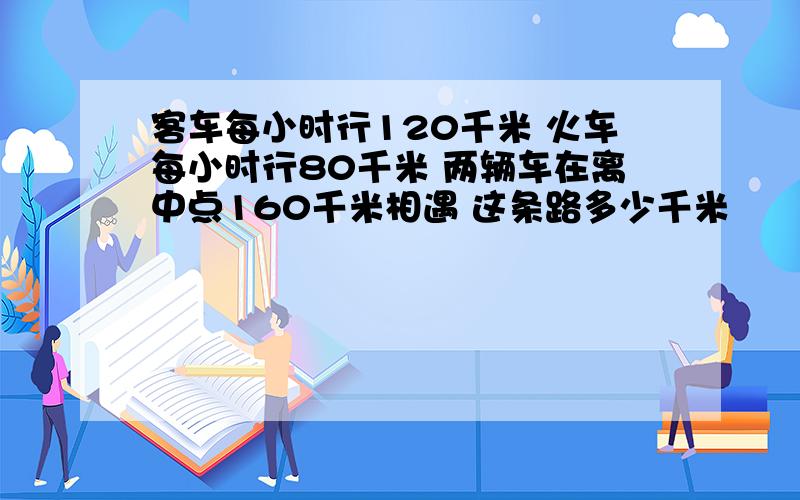 客车每小时行120千米 火车每小时行80千米 两辆车在离中点160千米相遇 这条路多少千米