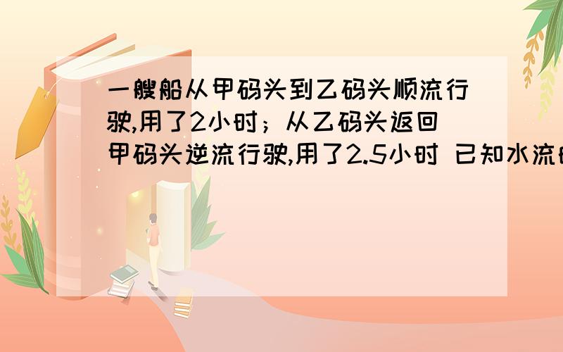 一艘船从甲码头到乙码头顺流行驶,用了2小时；从乙码头返回甲码头逆流行驶,用了2.5小时 已知水流的速度是3千米/时,求船在静水中的速度注意是静水速度,不是静水平均速度!