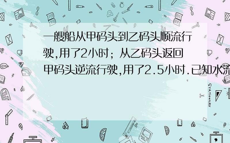 一艘船从甲码头到乙码头顺流行驶,用了2小时；从乙码头返回甲码头逆流行驶,用了2.5小时.已知水流的速度是3千米/时,求船在静水中的速度.