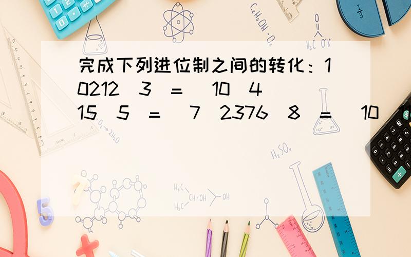 完成下列进位制之间的转化：10212（3）= （10）415（5）= （7）2376（8）= （10）119（10）= 完成下列进位制之间的转化：10212（3）= （10）415（5）= （7）2376（8）= （10）119（10）= （6）