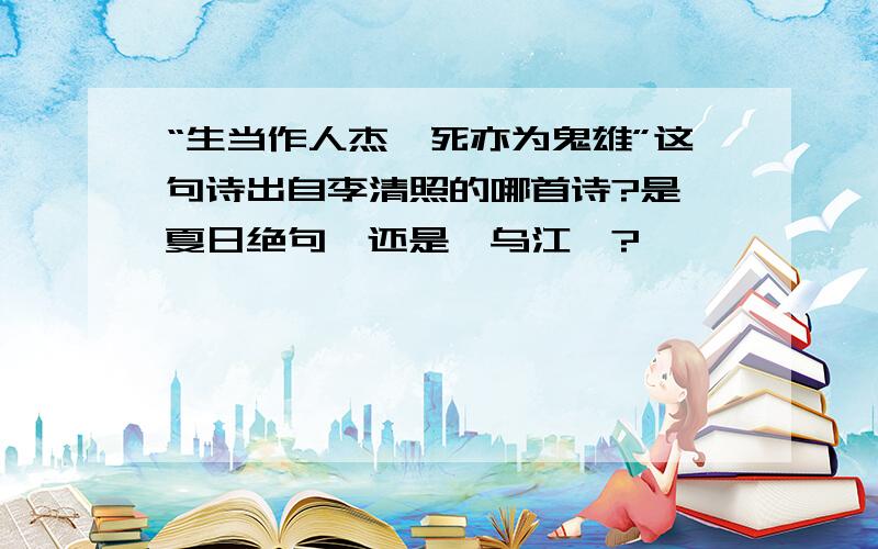 “生当作人杰,死亦为鬼雄”这句诗出自李清照的哪首诗?是《夏日绝句》还是《乌江》?