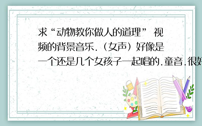 求“动物教你做人的道理” 视频的背景音乐.（女声）好像是一个还是几个女孩子一起唱的.童音.很好听.高潮好像是句“forever yang...”打错了。是forever yough0 我知道什么歌了。歌名就是forever