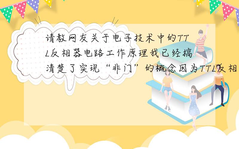 请教网友关于电子技术中的TTL反相器电路工作原理我已经搞清楚了实现“非门”的概念因为TTL反相器可以实现它但是我在看电路的时候就被蒙住了书上讲的一些话我根本就听不懂实在没有办