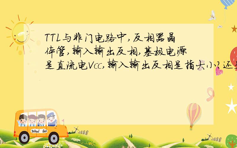 TTL与非门电路中,反相器晶体管,输入输出反相,基极电源是直流电Vcc,输入输出反相是指大小?还是正负?