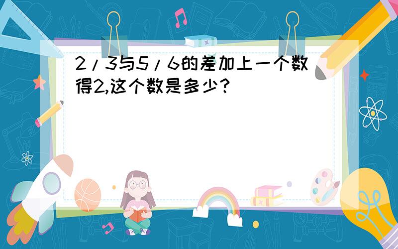 2/3与5/6的差加上一个数得2,这个数是多少?