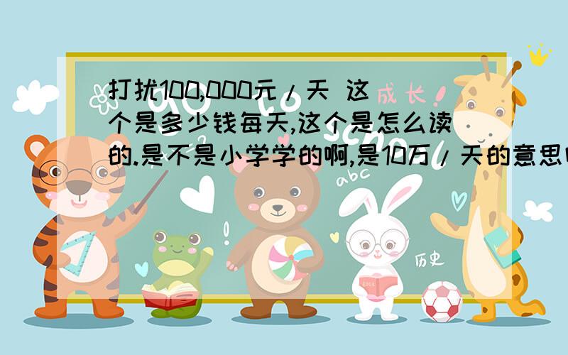 打扰100,000元/天 这个是多少钱每天,这个是怎么读的.是不是小学学的啊,是10万/天的意思吗?