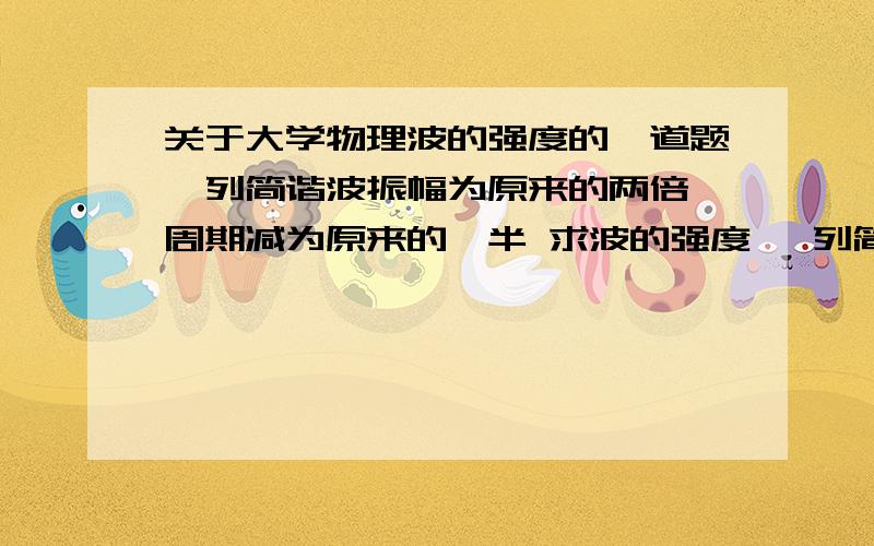 关于大学物理波的强度的一道题一列简谐波振幅为原来的两倍 周期减为原来的一半 求波的强度 一列简谐波振幅为原来的两倍 周期减为原来的一半 求波的强度1 .可我怎么算都觉得是1:8I=0.5puA