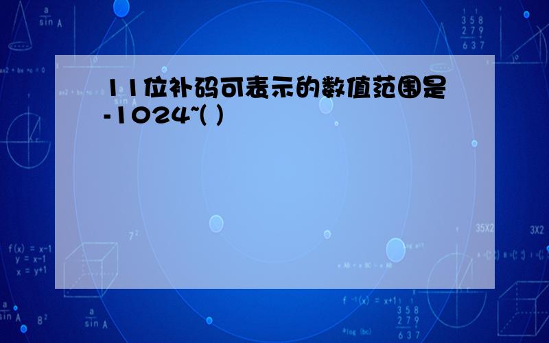 11位补码可表示的数值范围是-1024~( )