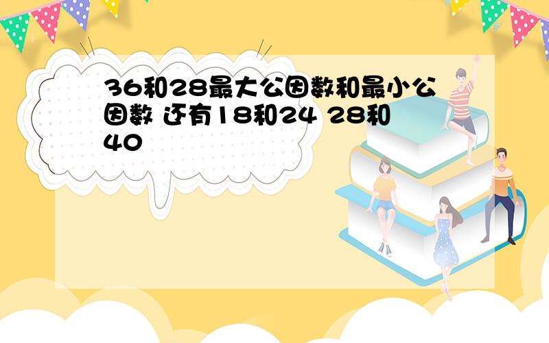 36和28最大公因数和最小公因数 还有18和24 28和40