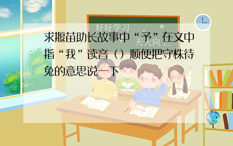 求揠苗助长故事中“予”在文中指“我”读音（）顺便把守株待兔的意思说一下