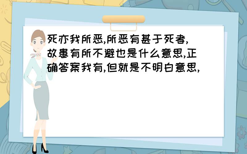 死亦我所恶,所恶有甚于死者,故患有所不避也是什么意思,正确答案我有,但就是不明白意思,