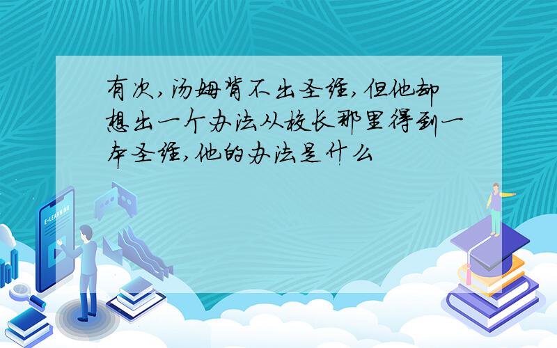 有次,汤姆背不出圣经,但他却想出一个办法从校长那里得到一本圣经,他的办法是什么