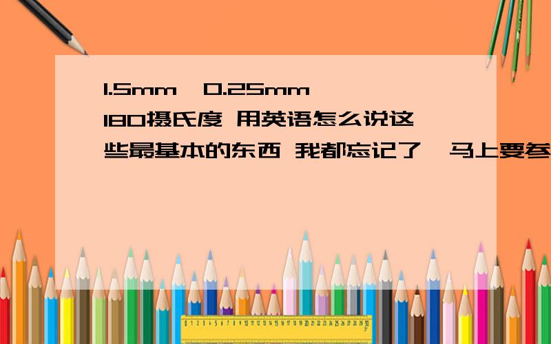 1.5mm  0.25mm 180摄氏度 用英语怎么说这些最基本的东西 我都忘记了  马上要参加展会 急!