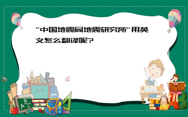 “中国地震局地震研究所”用英文怎么翻译呢?