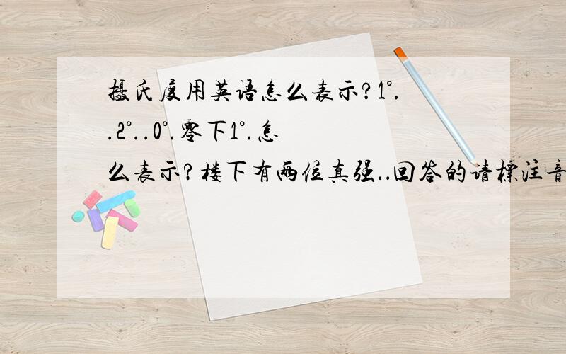 摄氏度用英语怎么表示?1°..2°..0°.零下1°.怎么表示?楼下有两位真强．．回答的请标注音标