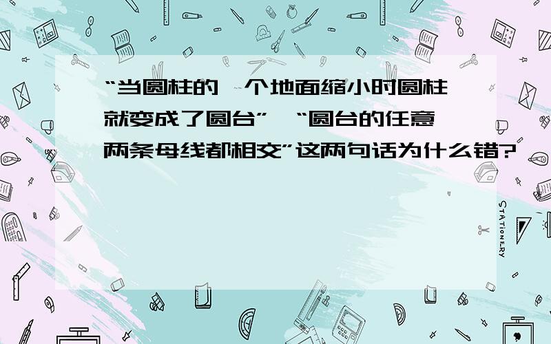 “当圆柱的一个地面缩小时圆柱就变成了圆台”、“圆台的任意两条母线都相交”这两句话为什么错?