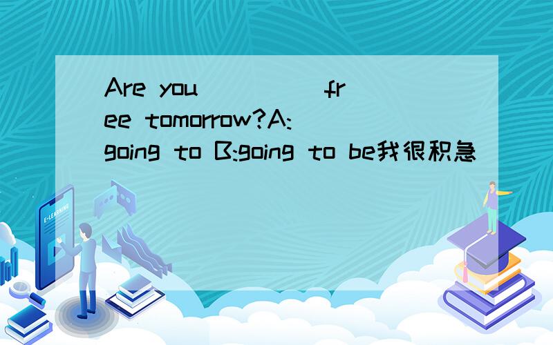 Are you_____free tomorrow?A:going to B:going to be我很积急