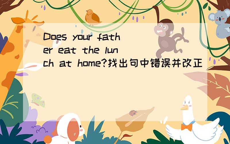 Does your father eat the lunch at home?找出句中错误并改正