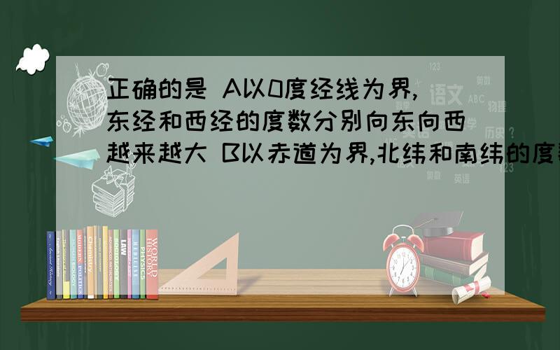 正确的是 A以0度经线为界,东经和西经的度数分别向东向西越来越大 B以赤道为界,北纬和南纬的度数分别向东向南越来越小