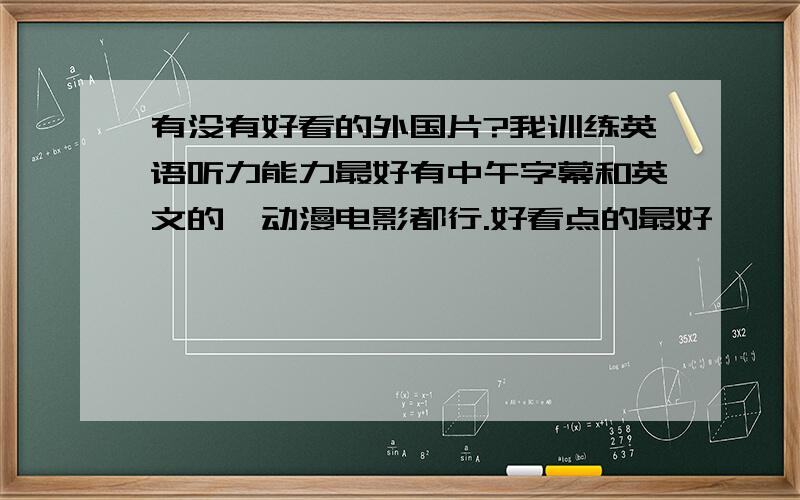 有没有好看的外国片?我训练英语听力能力最好有中午字幕和英文的,动漫电影都行.好看点的最好,